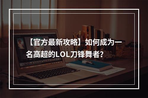 【官方最新攻略】如何成为一名高超的LOL刀锋舞者？