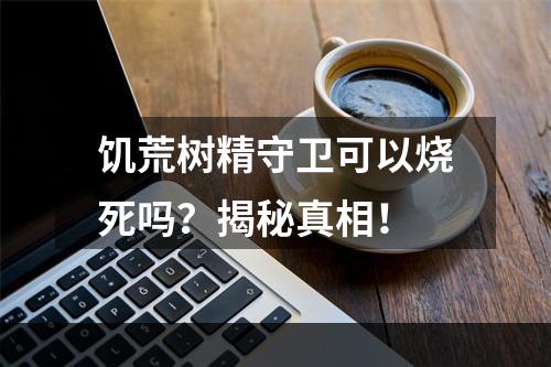 饥荒树精守卫可以烧死吗？揭秘真相！