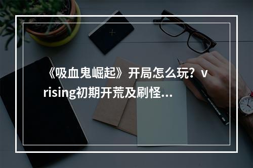 《吸血鬼崛起》开局怎么玩？v rising初期开荒及刷怪技巧--安卓攻略网