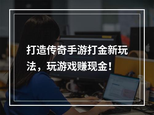 打造传奇手游打金新玩法，玩游戏赚现金！