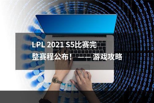 LPL 2021 S5比赛完整赛程公布！ —— 游戏攻略