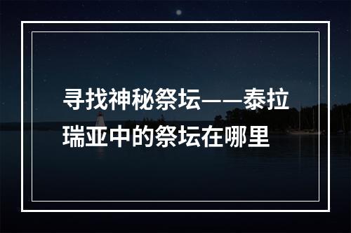 寻找神秘祭坛——泰拉瑞亚中的祭坛在哪里