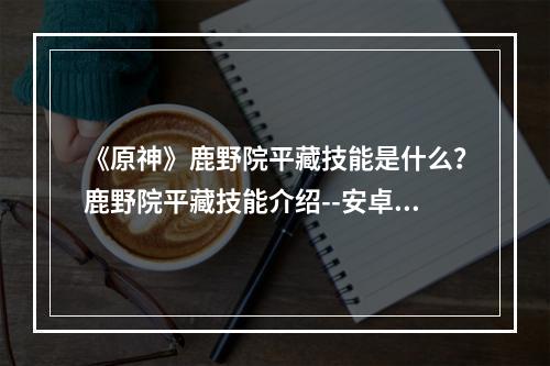 《原神》鹿野院平藏技能是什么？鹿野院平藏技能介绍--安卓攻略网