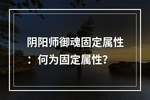 阴阳师御魂固定属性：何为固定属性？