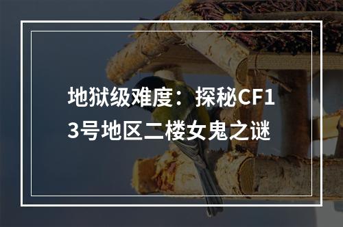 地狱级难度：探秘CF13号地区二楼女鬼之谜