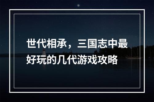 世代相承，三国志中最好玩的几代游戏攻略