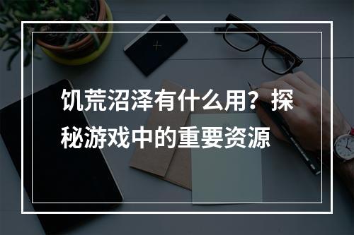 饥荒沼泽有什么用？探秘游戏中的重要资源