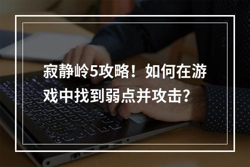 寂静岭5攻略！如何在游戏中找到弱点并攻击？