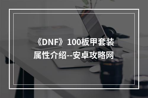 《DNF》100板甲套装属性介绍--安卓攻略网