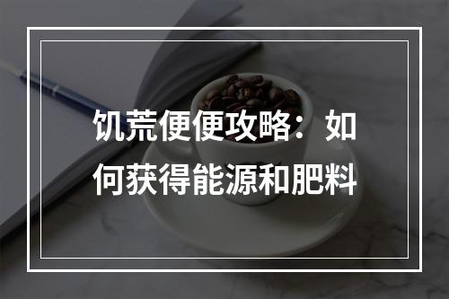 饥荒便便攻略：如何获得能源和肥料