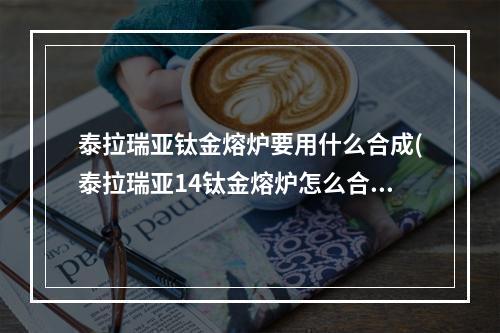 泰拉瑞亚钛金熔炉要用什么合成(泰拉瑞亚14钛金熔炉怎么合成)