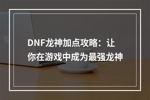 DNF龙神加点攻略：让你在游戏中成为最强龙神