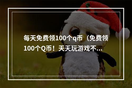 每天免费领100个q币（免费领100个Q币！天天玩游戏不用愁）