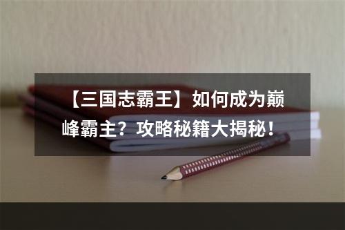 【三国志霸王】如何成为巅峰霸主？攻略秘籍大揭秘！