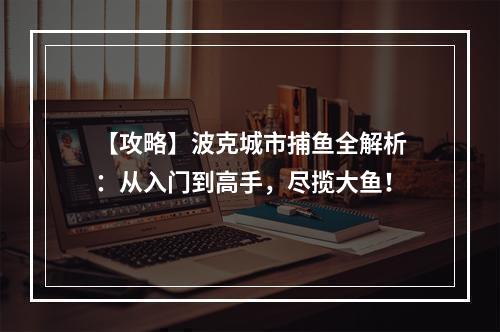 【攻略】波克城市捕鱼全解析：从入门到高手，尽揽大鱼！