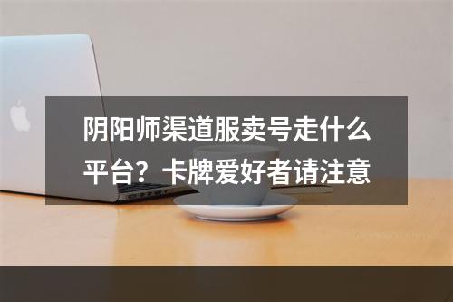 阴阳师渠道服卖号走什么平台？卡牌爱好者请注意