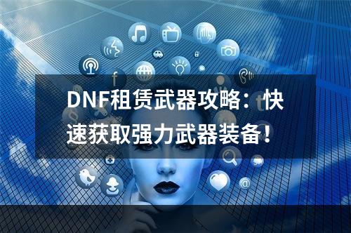 DNF租赁武器攻略：快速获取强力武器装备！