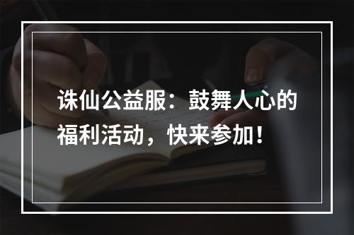 诛仙公益服：鼓舞人心的福利活动，快来参加！