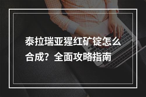 泰拉瑞亚猩红矿锭怎么合成？全面攻略指南