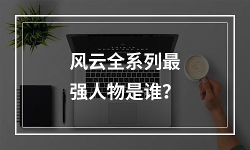 风云全系列最强人物是谁？