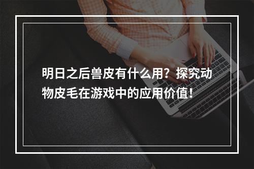 明日之后兽皮有什么用？探究动物皮毛在游戏中的应用价值！