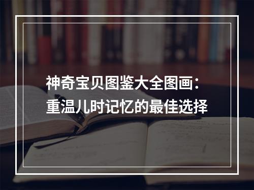 神奇宝贝图鉴大全图画：重温儿时记忆的最佳选择