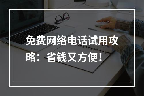 免费网络电话试用攻略：省钱又方便！