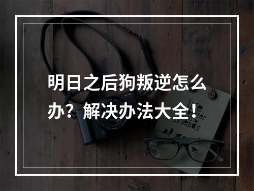 明日之后狗叛逆怎么办？解决办法大全！