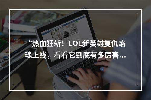 “热血狂斩！LOL新英雄复仇焰魂上线，看看它到底有多厉害？”