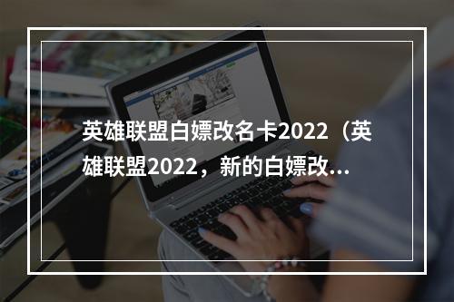 英雄联盟白嫖改名卡2022（英雄联盟2022，新的白嫖改名卡来了！）