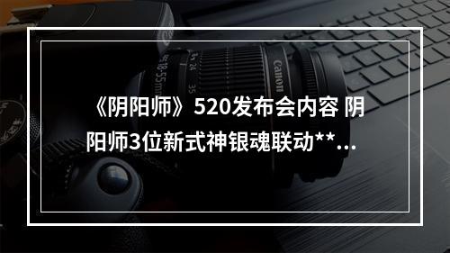 《阴阳师》520发布会内容 阴阳师3位新式神银魂联动**--游戏攻略网