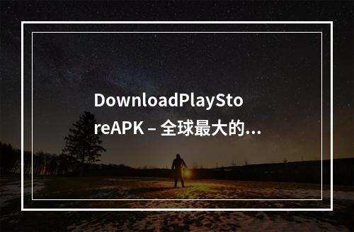 DownloadPlayStoreAPK – 全球最大的安卓应用市场