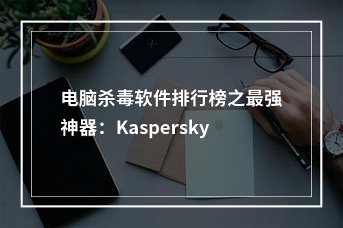 电脑杀毒软件排行榜之最强神器：Kaspersky