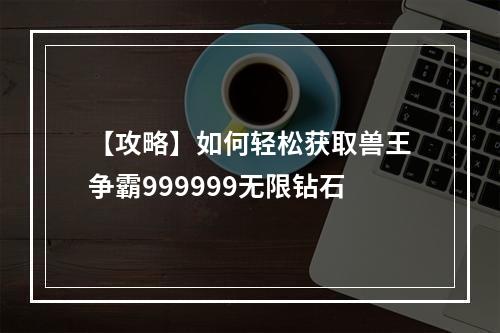 【攻略】如何轻松获取兽王争霸999999无限钻石