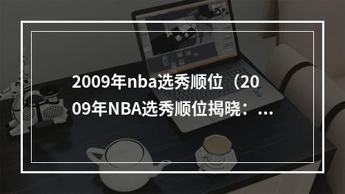 2009年nba选秀顺位（2009年NBA选秀顺位揭晓：詹皇与库里一战成名）