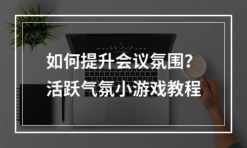 如何提升会议氛围？活跃气氛小游戏教程