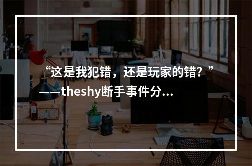 “这是我犯错，还是玩家的错？”——theshy断手事件分析