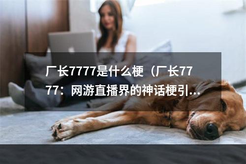 厂长7777是什么梗（厂长7777：网游直播界的神话梗引爆热潮）