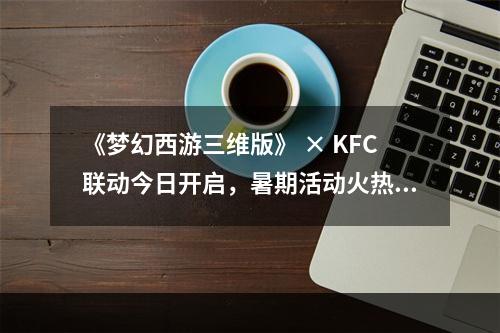 《梦幻西游三维版》 × KFC联动今日开启，暑期活动火热进行中！--游戏攻略网