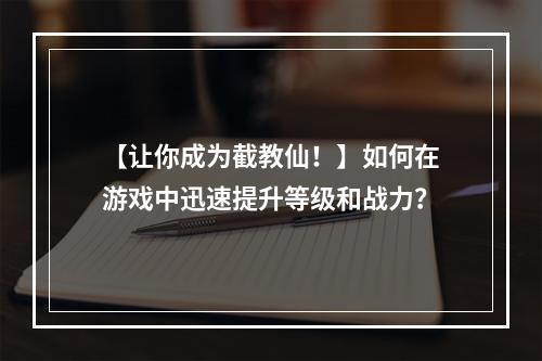 【让你成为截教仙！】如何在游戏中迅速提升等级和战力？