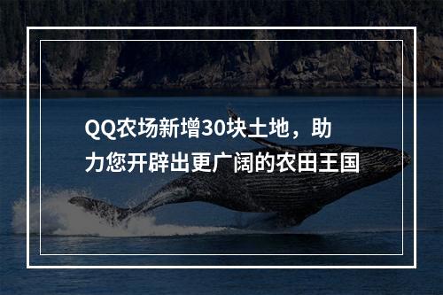 QQ农场新增30块土地，助力您开辟出更广阔的农田王国