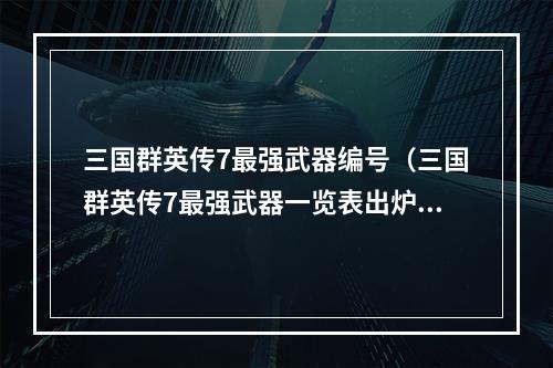 三国群英传7最强武器编号（三国群英传7最强武器一览表出炉！）