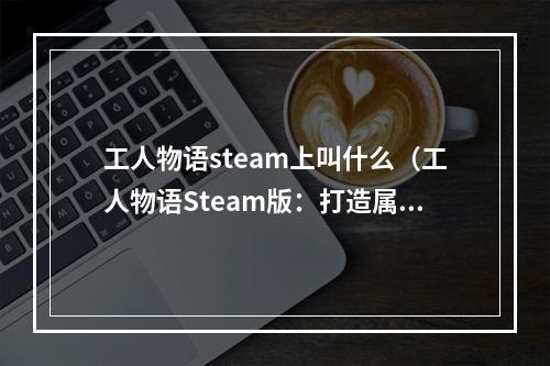 工人物语steam上叫什么（工人物语Steam版：打造属于你的工业帝国）