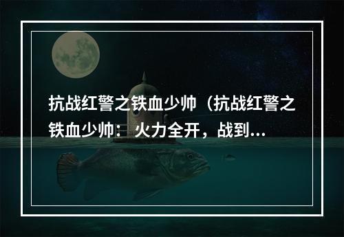 抗战红警之铁血少帅（抗战红警之铁血少帅： 火力全开，战到底！）