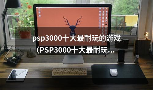 psp3000十大最耐玩的游戏（PSP3000十大最耐玩游戏，游戏内幕渐次揭秘）