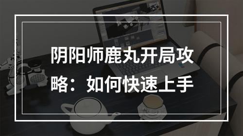 阴阳师鹿丸开局攻略：如何快速上手