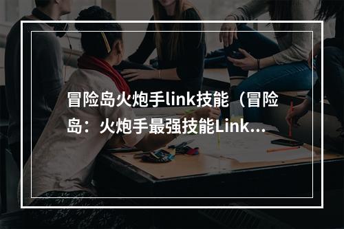 冒险岛火炮手link技能（冒险岛：火炮手最强技能Link，如何快速提升战力？）