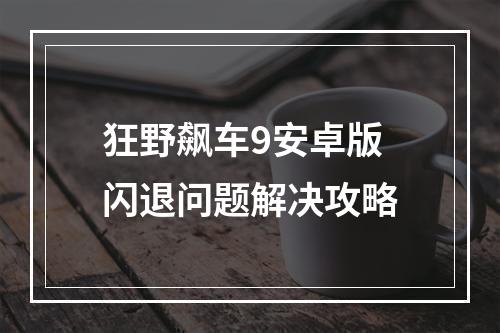 狂野飙车9安卓版闪退问题解决攻略