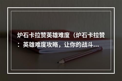 炉石卡拉赞英雄难度（炉石卡拉赞：英雄难度攻略，让你的战斗更加顺利！）