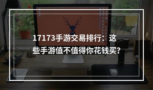 17173手游交易排行：这些手游值不值得你花钱买？